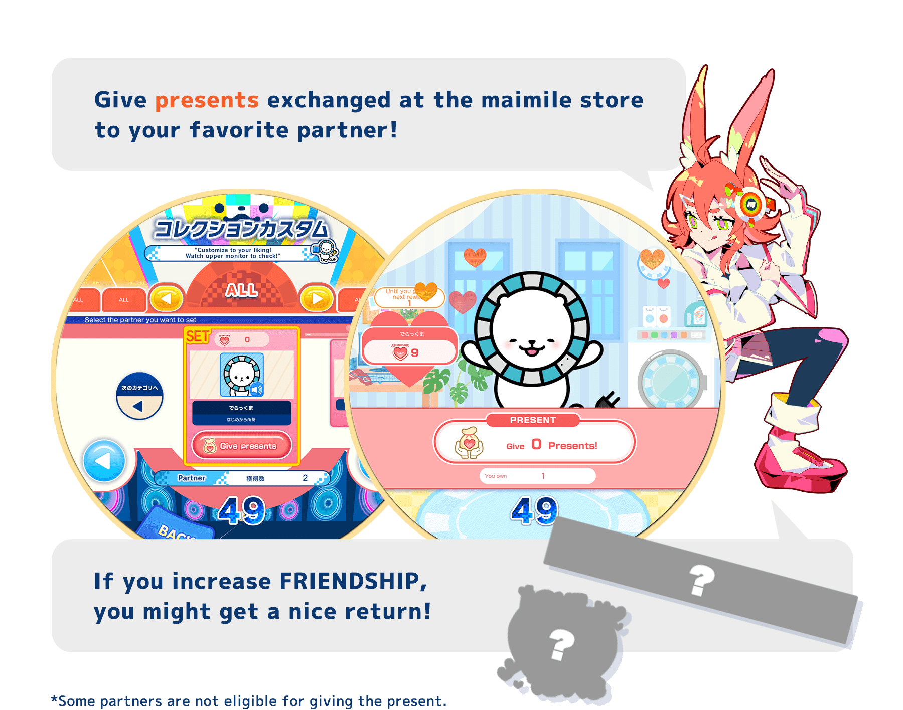 Give presents exchanged at the maimile store to your favorite partner!
          If you increase FRIENDSHIP, you might get a nice return!
          *Some partners are not eligible for giving the present.